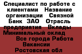 Специалист по работе с клиентами › Название организации ­ Связной Банк, ЗАО › Отрасль предприятия ­ Вклады › Минимальный оклад ­ 22 800 - Все города Работа » Вакансии   . Ростовская обл.,Донецк г.